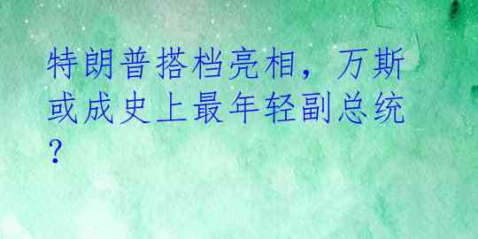 特朗普搭档亮相，万斯或成史上最年轻副总统？