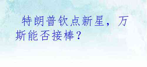  特朗普钦点新星，万斯能否接棒？