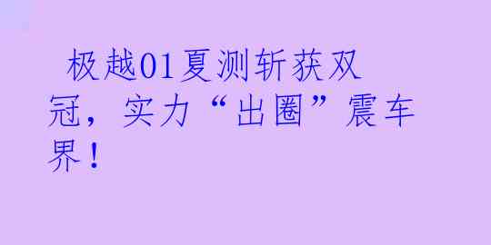  极越01夏测斩获双冠，实力“出圈”震车界！