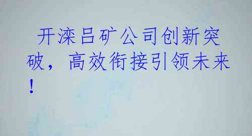  开滦吕矿公司创新突破，高效衔接引领未来！