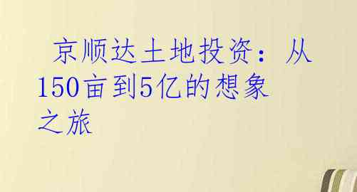  京顺达土地投资：从150亩到5亿的想象之旅