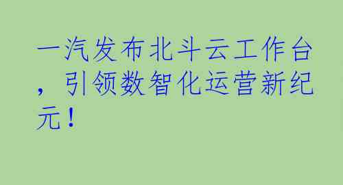 一汽发布北斗云工作台，引领数智化运营新纪元！