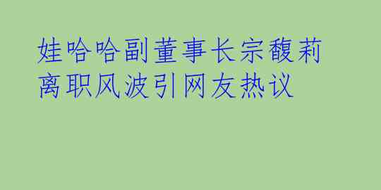 娃哈哈副董事长宗馥莉离职风波引网友热议