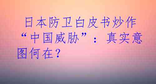  日本防卫白皮书炒作“中国威胁”：真实意图何在？