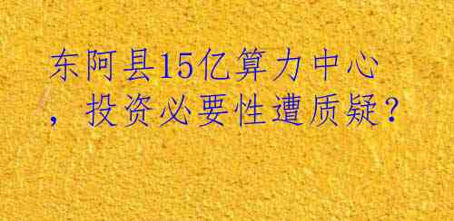 东阿县15亿算力中心，投资必要性遭质疑？