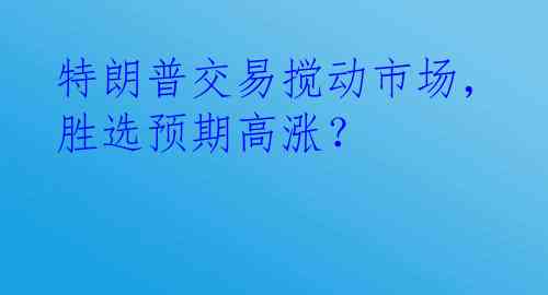 特朗普交易搅动市场，胜选预期高涨？