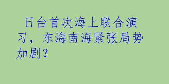  日台首次海上联合演习，东海南海紧张局势加剧？