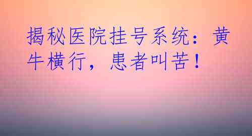 揭秘医院挂号系统：黄牛横行，患者叫苦！