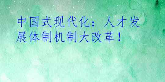 中国式现代化：人才发展体制机制大改革！