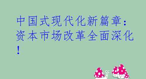 中国式现代化新篇章：资本市场改革全面深化！