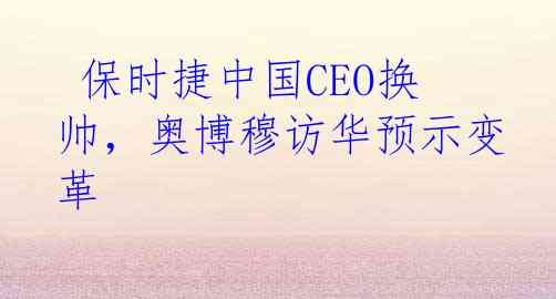  保时捷中国CEO换帅，奥博穆访华预示变革