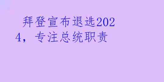  拜登宣布退选2024，专注总统职责