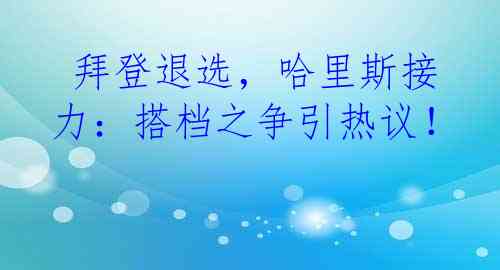  拜登退选，哈里斯接力：搭档之争引热议！