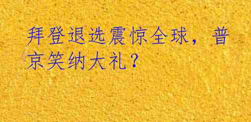 拜登退选震惊全球，普京笑纳大礼？