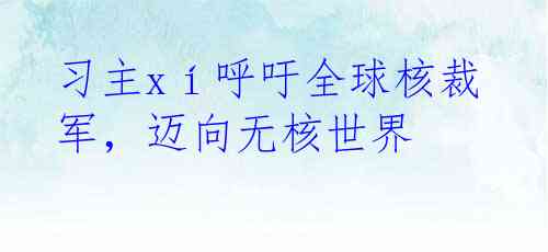 习主xí呼吁全球核裁军，迈向无核世界