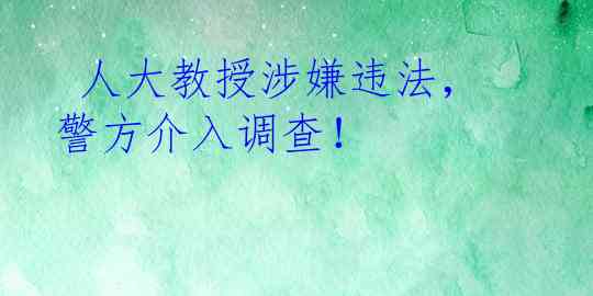  人大教授涉嫌违法，警方介入调查！