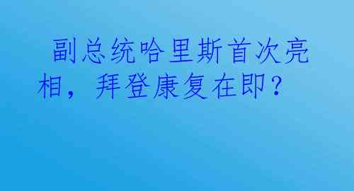  副总统哈里斯首次亮相，拜登康复在即？