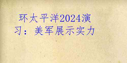  环太平洋2024演习：美军展示实力