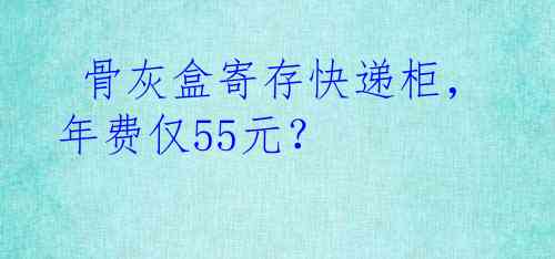  骨灰盒寄存快递柜，年费仅55元？