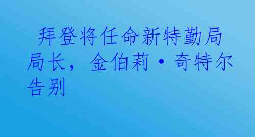  拜登将任命新特勤局局长，金伯莉·奇特尔告别