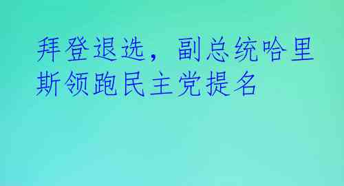 拜登退选，副总统哈里斯领跑民主党提名