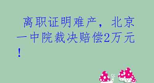  离职证明难产，北京一中院裁决赔偿2万元！