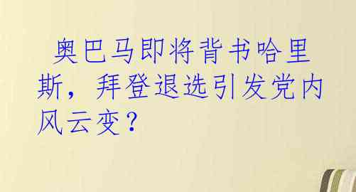  奥巴马即将背书哈里斯，拜登退选引发党内风云变？