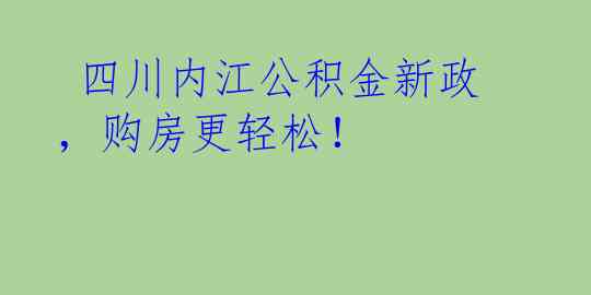  四川内江公积金新政，购房更轻松！