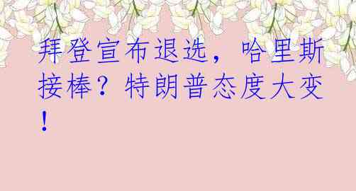 拜登宣布退选，哈里斯接棒？特朗普态度大变！