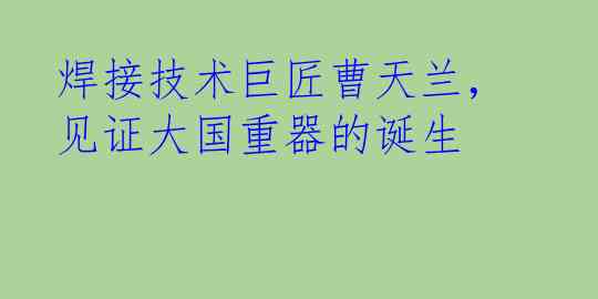 焊接技术巨匠曹天兰，见证大国重器的诞生