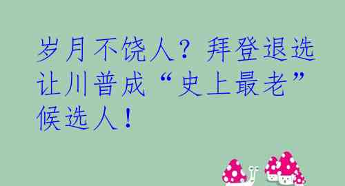 岁月不饶人？拜登退选让川普成“史上最老”候选人！