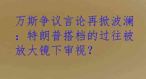 万斯争议言论再掀波澜：特朗普搭档的过往被放大镜下审视？