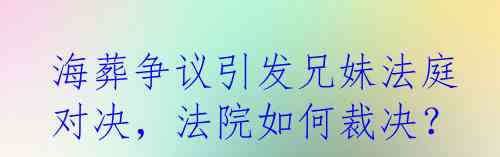 海葬争议引发兄妹法庭对决，法院如何裁决？