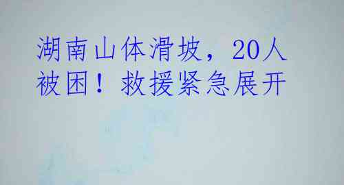 湖南山体滑坡，20人被困！救援紧急展开