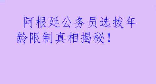  阿根廷公务员选拔年龄限制真相揭秘！