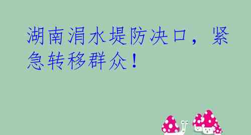 湖南涓水堤防决口，紧急转移群众！