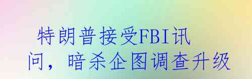  特朗普接受FBI讯问，暗杀企图调查升级