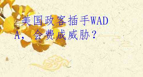  美国政客插手WADA，会费成威胁？