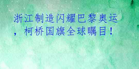 浙江制造闪耀巴黎奥运，柯桥国旗全球瞩目！