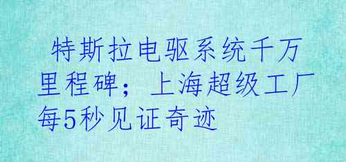  特斯拉电驱系统千万里程碑；上海超级工厂每5秒见证奇迹