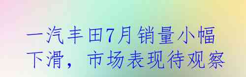 一汽丰田7月销量小幅下滑，市场表现待观察