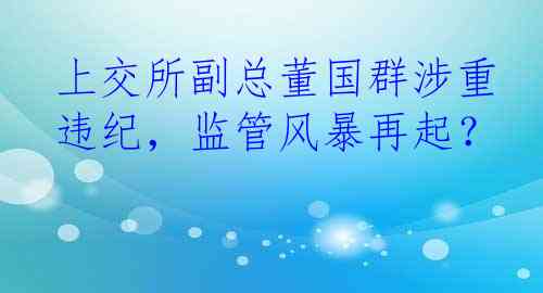 上交所副总董国群涉重违纪，监管风暴再起？