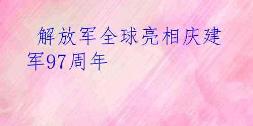  解放军全球亮相庆建军97周年