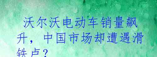  沃尔沃电动车销量飙升，中国市场却遭遇滑铁卢？