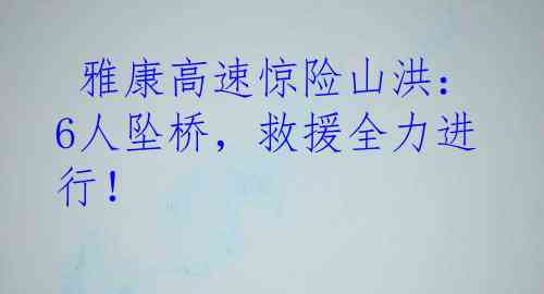  雅康高速惊险山洪：6人坠桥，救援全力进行！