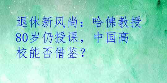 退休新风尚：哈佛教授80岁仍授课，中国高校能否借鉴？