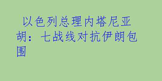  以色列总理内塔尼亚胡：七战线对抗伊朗包围