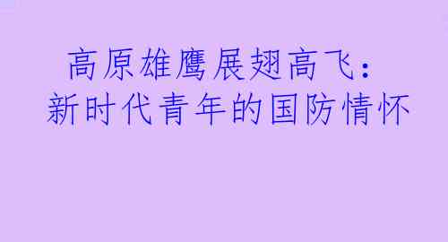  高原雄鹰展翅高飞：新时代青年的国防情怀