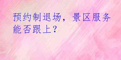 预约制退场，景区服务能否跟上？