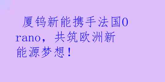  厦钨新能携手法国Orano，共筑欧洲新能源梦想！